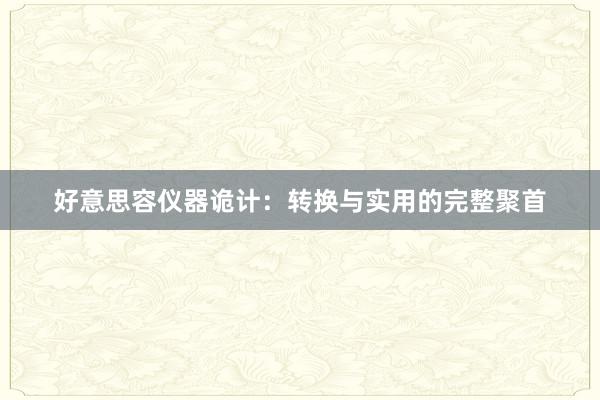 好意思容仪器诡计：转换与实用的完整聚首
