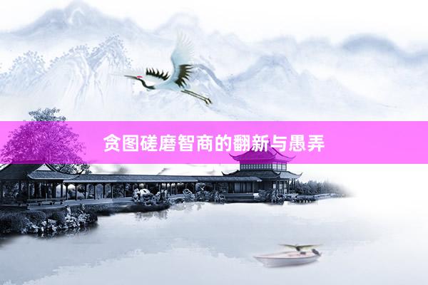 贪图磋磨智商的翻新与愚弄