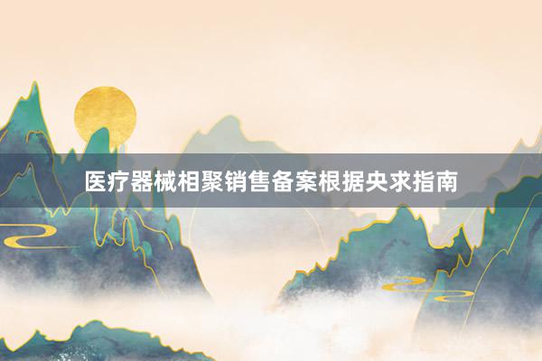 医疗器械相聚销售备案根据央求指南