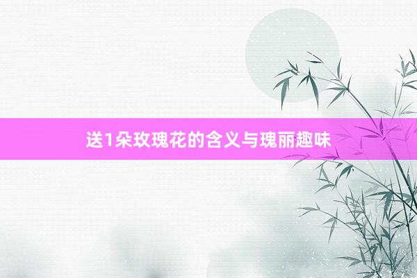 送1朵玫瑰花的含义与瑰丽趣味