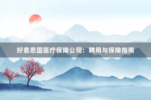 好意思国医疗保障公司：聘用与保障指南