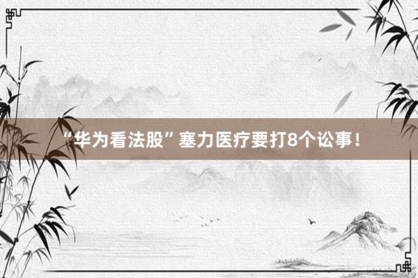 “华为看法股”塞力医疗要打8个讼事！