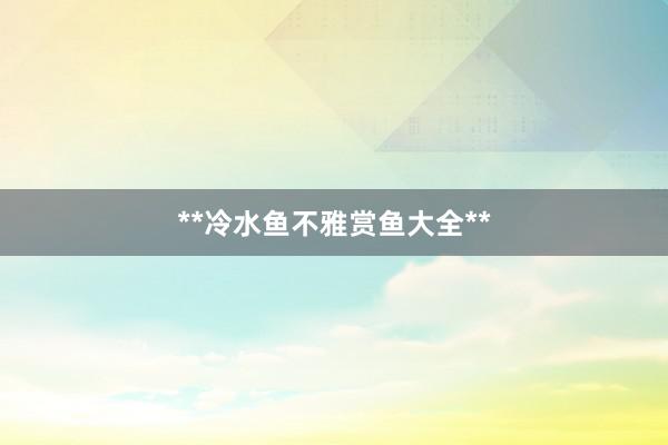 **冷水鱼不雅赏鱼大全**